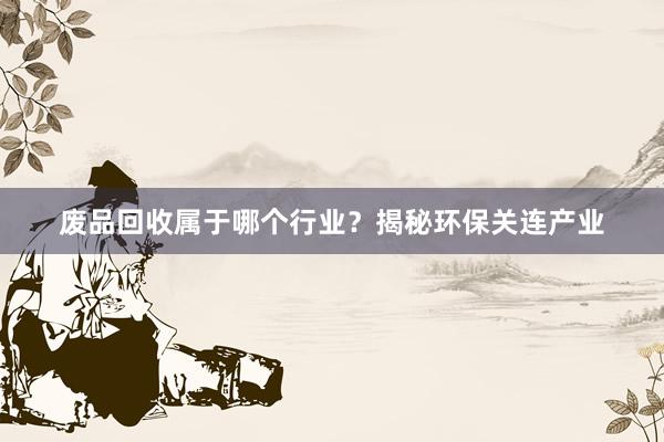 废品回收属于哪个行业？揭秘环保关连产业